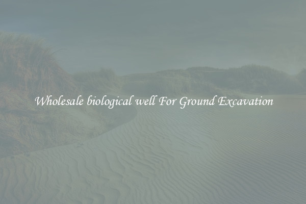 Wholesale biological well For Ground Excavation