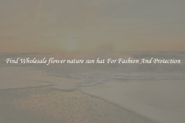 Find Wholesale flower nature sun hat For Fashion And Protection