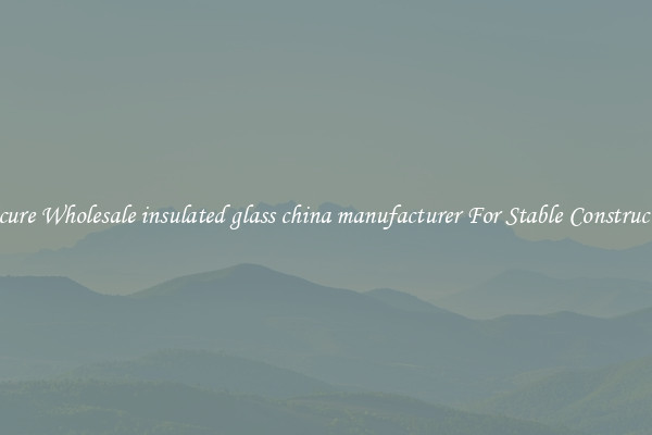 Procure Wholesale insulated glass china manufacturer For Stable Construction
