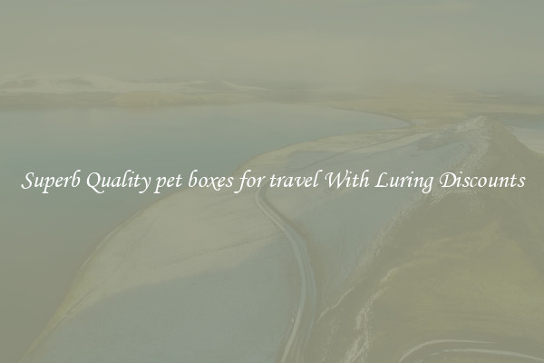 Superb Quality pet boxes for travel With Luring Discounts