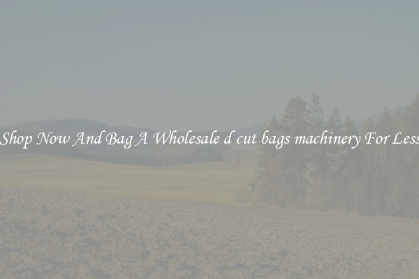 Shop Now And Bag A Wholesale d cut bags machinery For Less