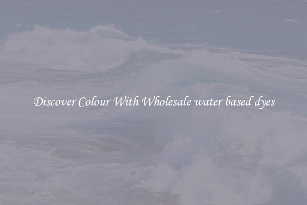 Discover Colour With Wholesale water based dyes
