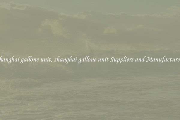 shanghai gallone unit, shanghai gallone unit Suppliers and Manufacturers