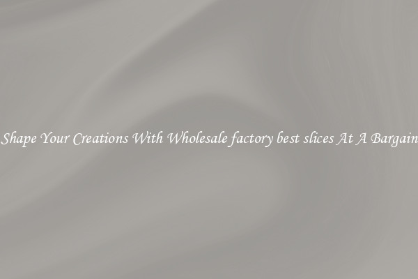 Shape Your Creations With Wholesale factory best slices At A Bargain