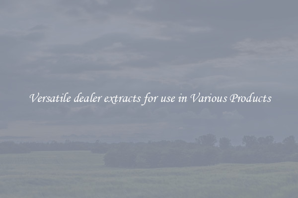 Versatile dealer extracts for use in Various Products