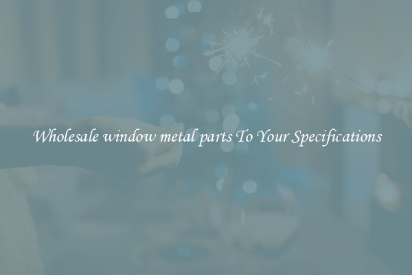 Wholesale window metal parts To Your Specifications