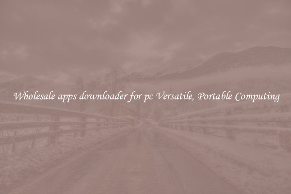 Wholesale apps downloader for pc Versatile, Portable Computing