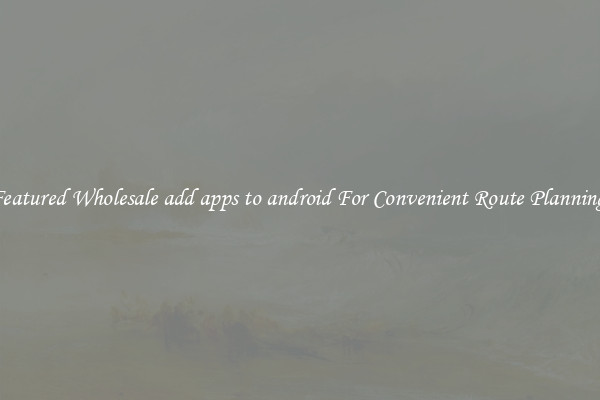 Featured Wholesale add apps to android For Convenient Route Planning 