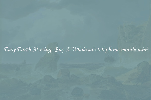 Easy Earth Moving: Buy A Wholesale telephone mobile mini
