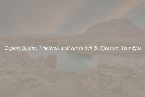 Explore Quality Wholesale audi car switch To Kickstart Your Ride