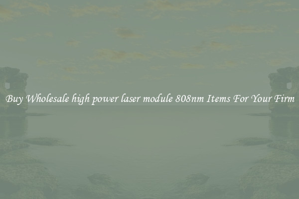Buy Wholesale high power laser module 808nm Items For Your Firm