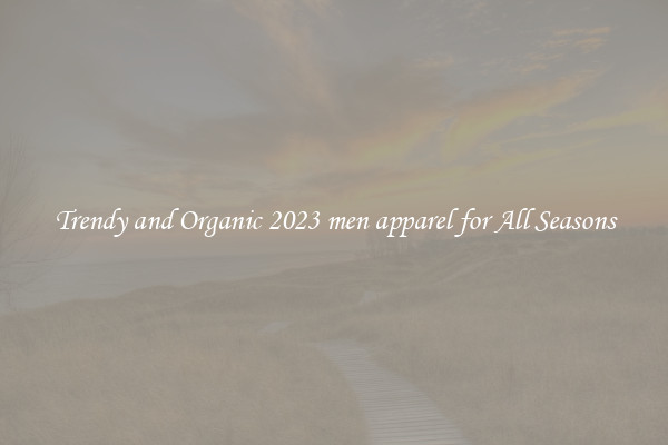 Trendy and Organic 2023 men apparel for All Seasons