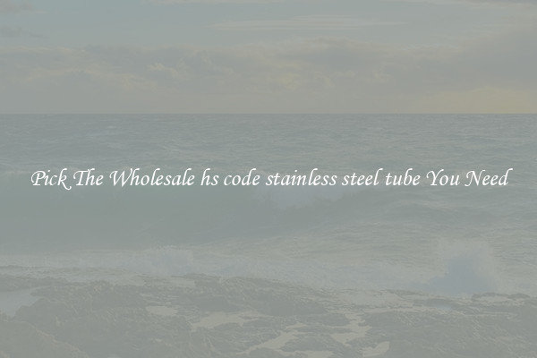 Pick The Wholesale hs code stainless steel tube You Need