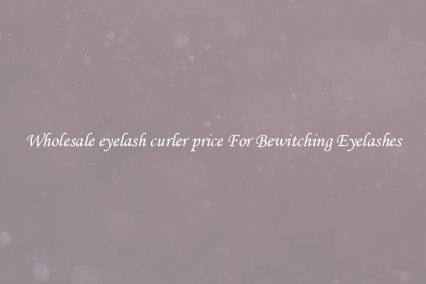 Wholesale eyelash curler price For Bewitching Eyelashes