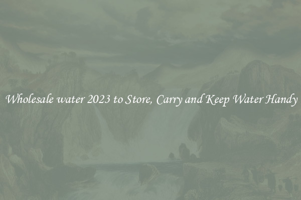 Wholesale water 2023 to Store, Carry and Keep Water Handy