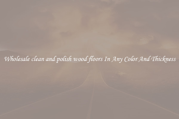 Wholesale clean and polish wood floors In Any Color And Thickness