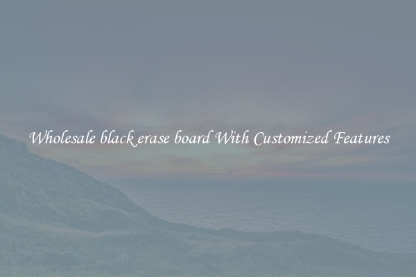 Wholesale black erase board With Customized Features