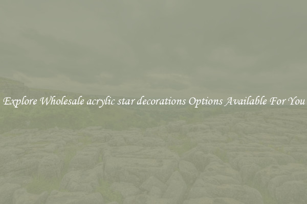 Explore Wholesale acrylic star decorations Options Available For You