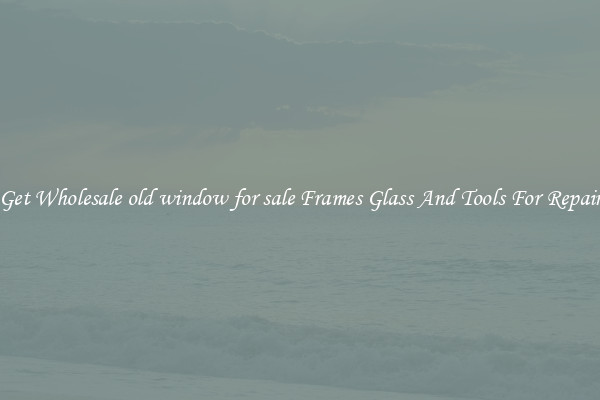 Get Wholesale old window for sale Frames Glass And Tools For Repair