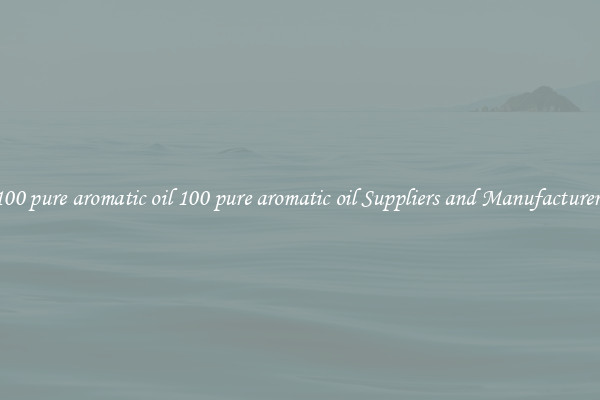 100 pure aromatic oil 100 pure aromatic oil Suppliers and Manufacturers