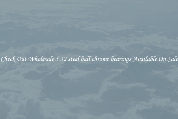 Check Out Wholesale 5 32 steel ball chrome bearings Available On Sale