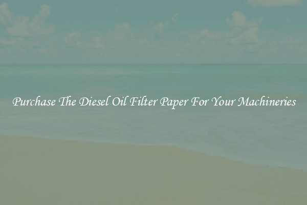 Purchase The Diesel Oil Filter Paper For Your Machineries