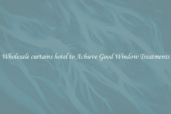 Wholesale curtains hotel to Achieve Good Window Treatments