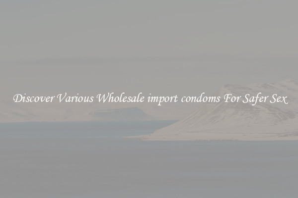 Discover Various Wholesale import condoms For Safer Sex
