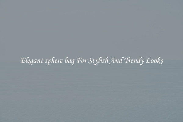 Elegant sphere bag For Stylish And Trendy Looks