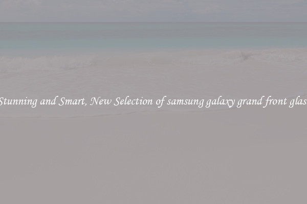 Stunning and Smart, New Selection of samsung galaxy grand front glass