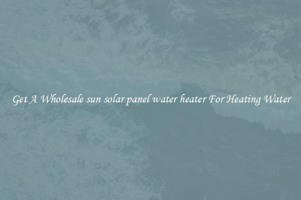 Get A Wholesale sun solar panel water heater For Heating Water