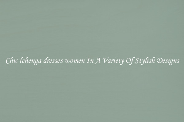 Chic lehenga dresses women In A Variety Of Stylish Designs