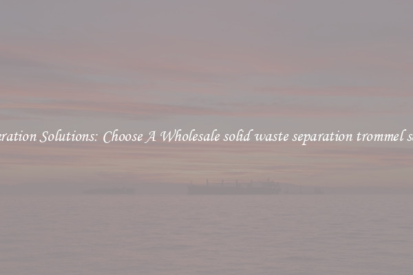 Separation Solutions: Choose A Wholesale solid waste separation trommel screen