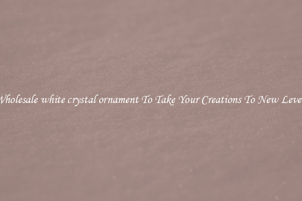 Wholesale white crystal ornament To Take Your Creations To New Levels