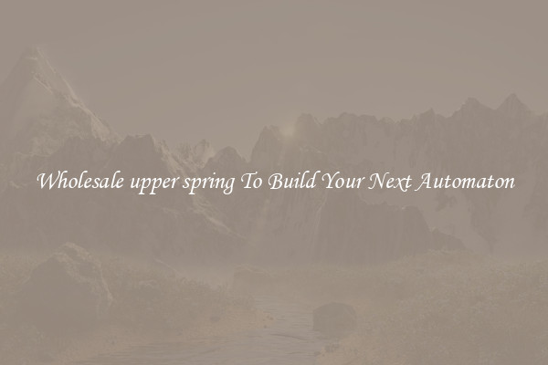 Wholesale upper spring To Build Your Next Automaton