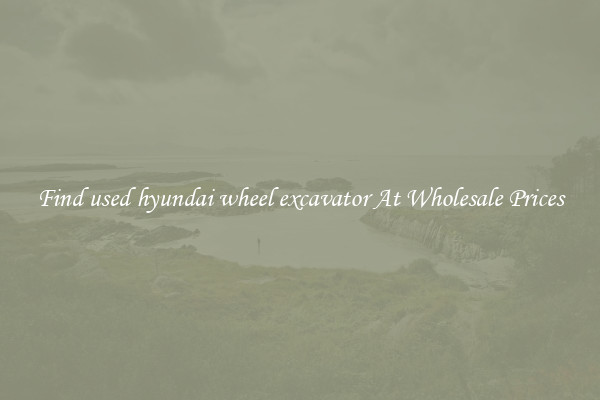 Find used hyundai wheel excavator At Wholesale Prices