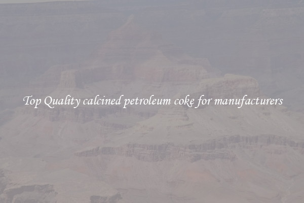 Top Quality calcined petroleum coke for manufacturers