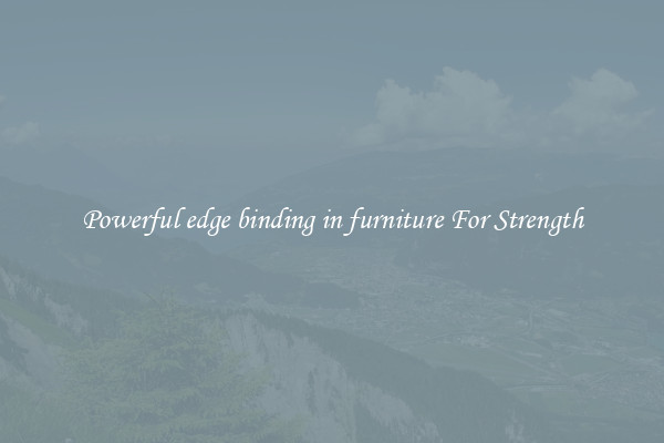 Powerful edge binding in furniture For Strength