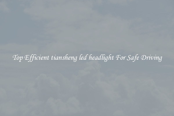 Top Efficient tiansheng led headlight For Safe Driving