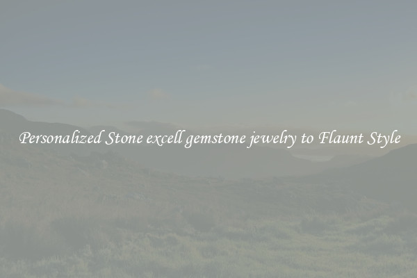Personalized Stone excell gemstone jewelry to Flaunt Style