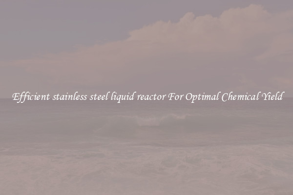 Efficient stainless steel liquid reactor For Optimal Chemical Yield